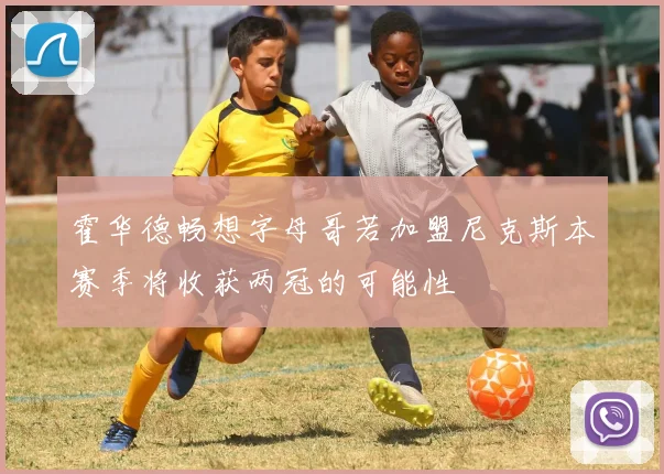 霍华德畅想字母哥若加盟尼克斯本赛季将收获两冠的可能性