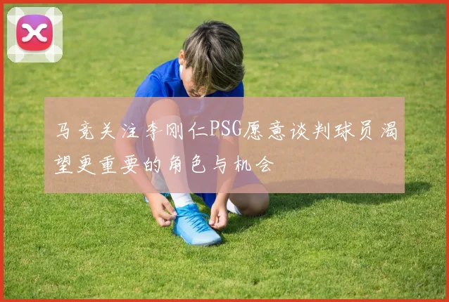 马竞关注李刚仁PSG愿意谈判球员渴望更重要的角色与机会