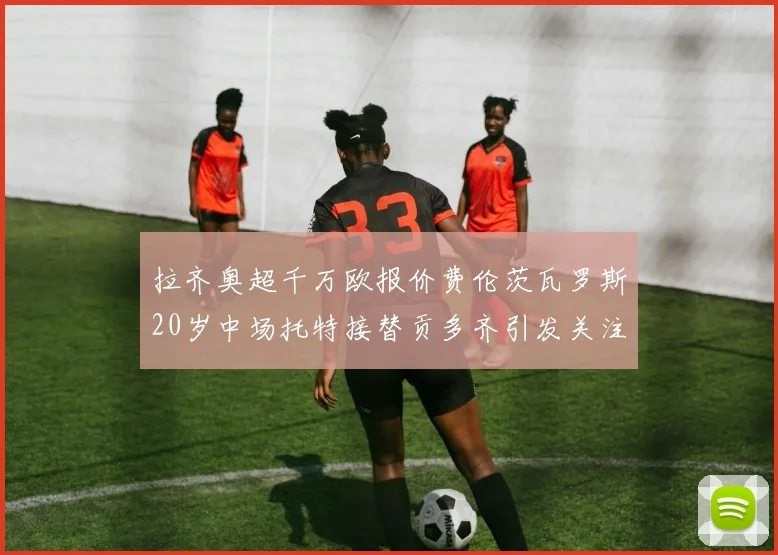 拉齐奥超千万欧报价费伦茨瓦罗斯20岁中场托特接替贡多齐引发关注