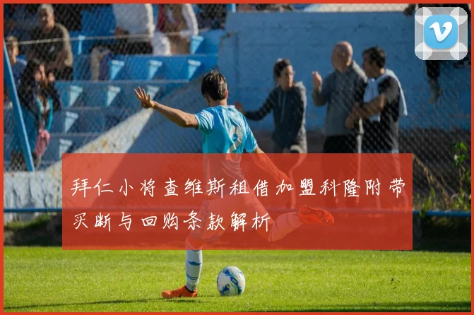 拜仁小将查维斯租借加盟科隆附带买断与回购条款解析