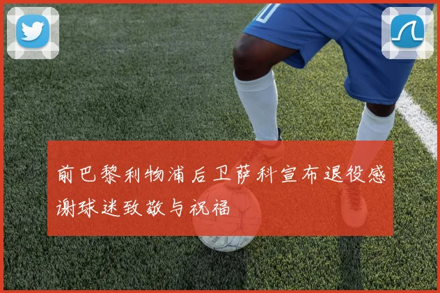 前巴黎利物浦后卫萨科宣布退役感谢球迷致敬与祝福