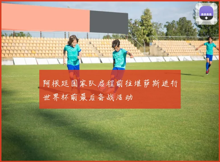 阿根廷国家队启程前往堪萨斯进行世界杯前最后备战活动
