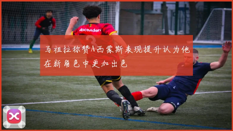 马祖拉称赞A西蒙斯表现提升认为他在新角色中更加出色