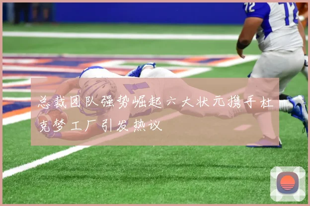 总裁团队强势崛起六大状元携手杜克梦工厂引发热议