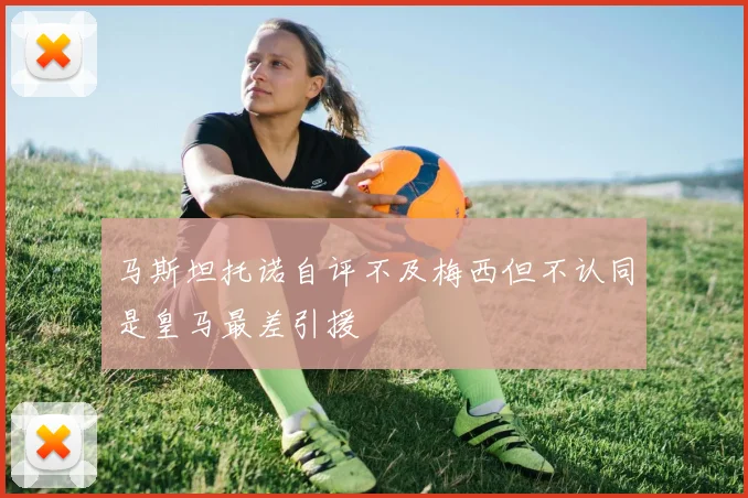 马斯坦托诺自评不及梅西但不认同是皇马最差引援