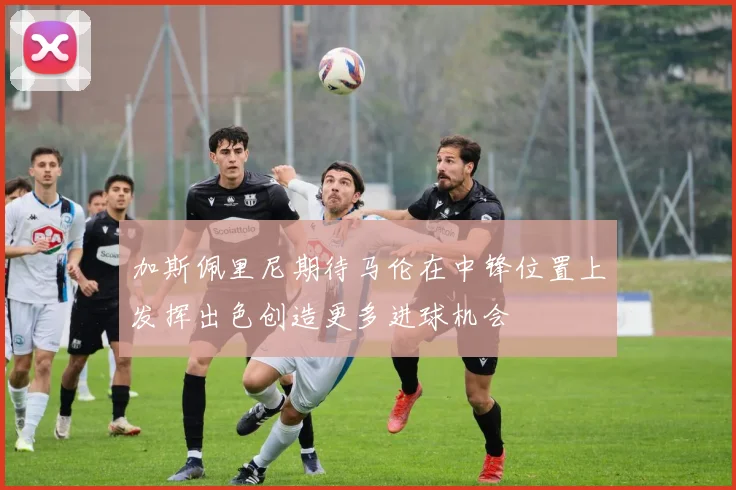 加斯佩里尼期待马伦在中锋位置上发挥出色创造更多进球机会