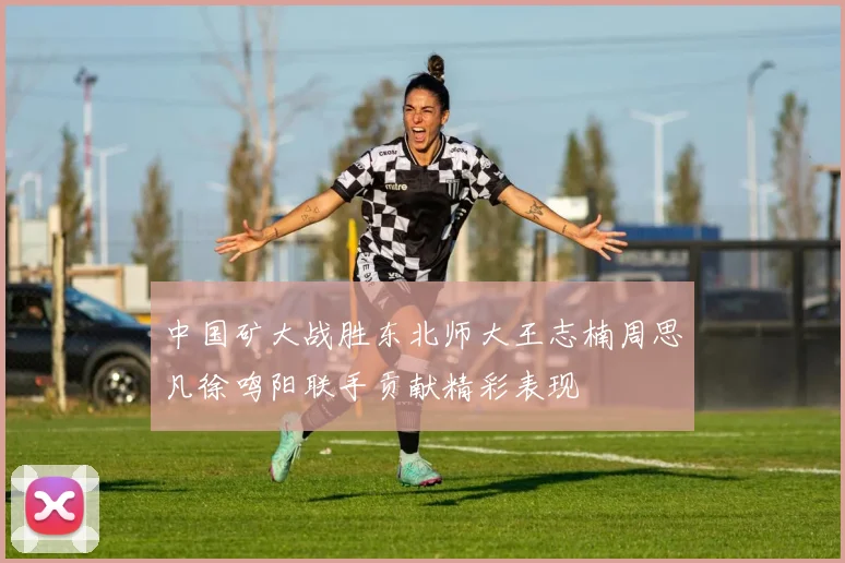 中国矿大战胜东北师大王志楠周思凡徐鸣阳联手贡献精彩表现
