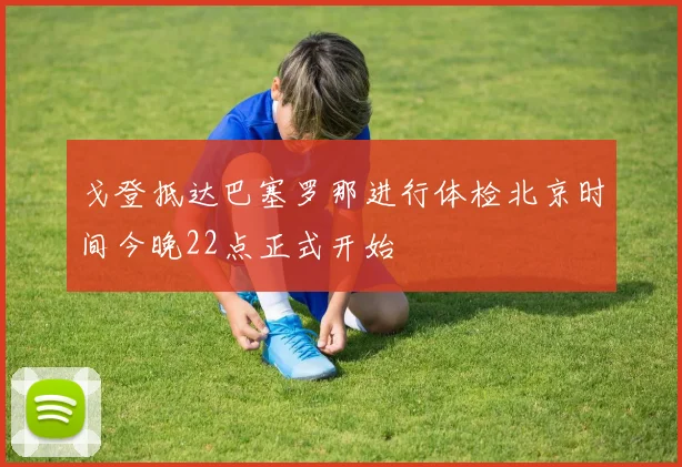 戈登抵达巴塞罗那进行体检北京时间今晚22点正式开始