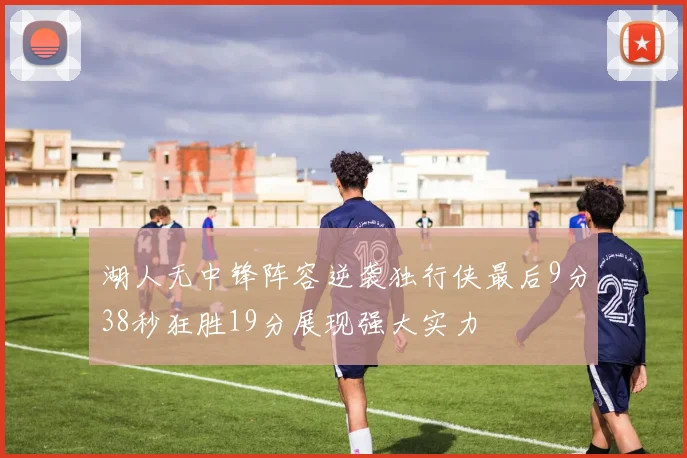 湖人无中锋阵容逆袭独行侠最后9分38秒狂胜19分展现强大实力