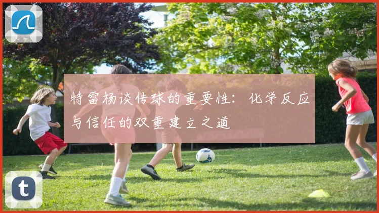 特雷杨谈传球的重要性：化学反应与信任的双重建立之道