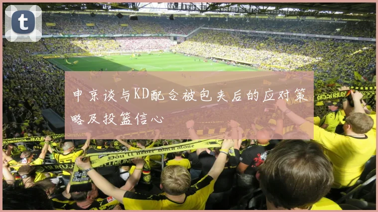 申京谈与KD配合被包夹后的应对策略及投篮信心