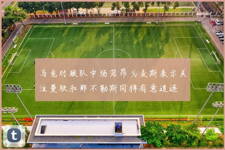 马竞对狼队中场若昂戈麦斯表示关注曼联和那不勒斯同样有意追逐