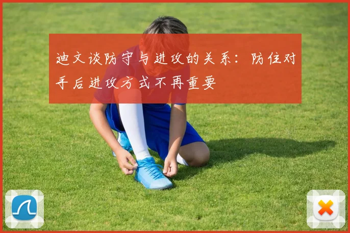迪文谈防守与进攻的关系：防住对手后进攻方式不再重要