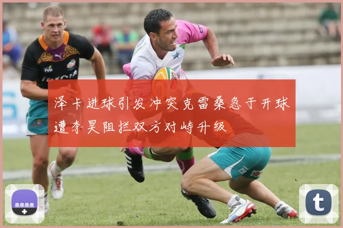 泽卡进球引发冲突克雷桑急于开球遭李昊阻拦双方对峙升级