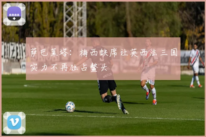 萨巴莱塔：梅西缺席让英西法三国实力不再独占鳌头