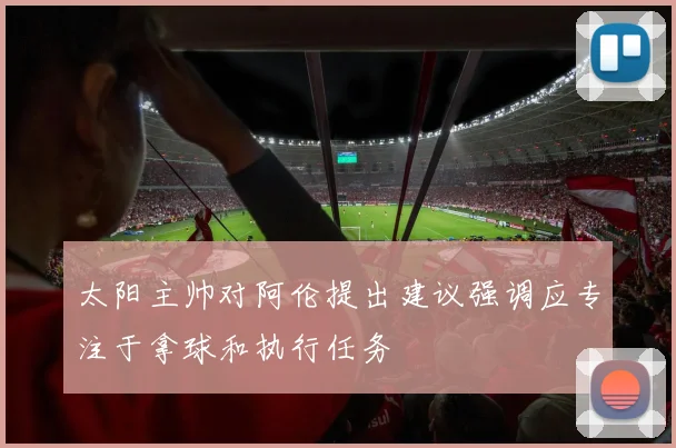 太阳主帅对阿伦提出建议强调应专注于拿球和执行任务