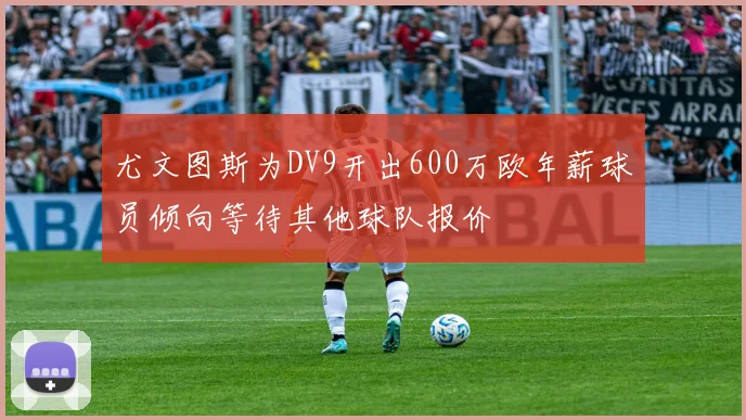尤文图斯为DV9开出600万欧年薪球员倾向等待其他球队报价
